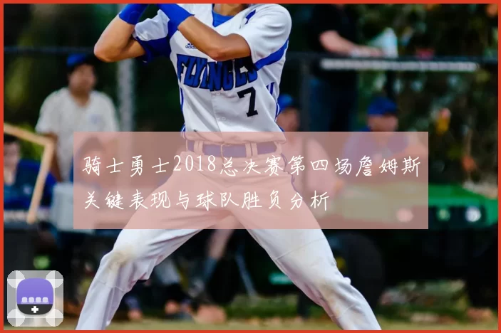 骑士勇士2018总决赛第四场詹姆斯关键表现与球队胜负分析