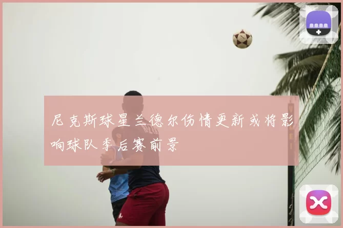 尼克斯球星兰德尔伤情更新或将影响球队季后赛前景