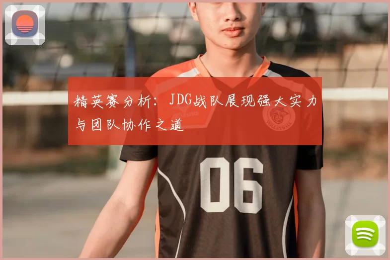 精英赛分析：JDG战队展现强大实力与团队协作之道