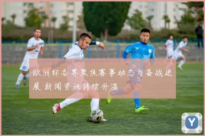 欧洲杯各界聚焦赛事动态与备战进展 新闻资讯持续升温