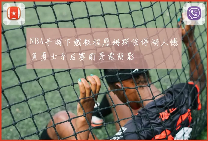 NBA手游下载教程詹姆斯伤停湖人憾负勇士季后赛前景蒙阴影