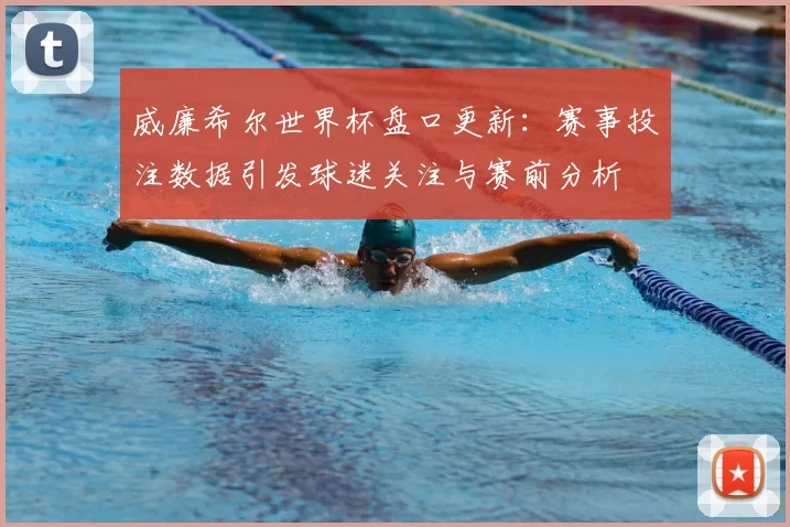 威廉希尔世界杯盘口更新:赛事投注数据引发球迷关注与赛前分析