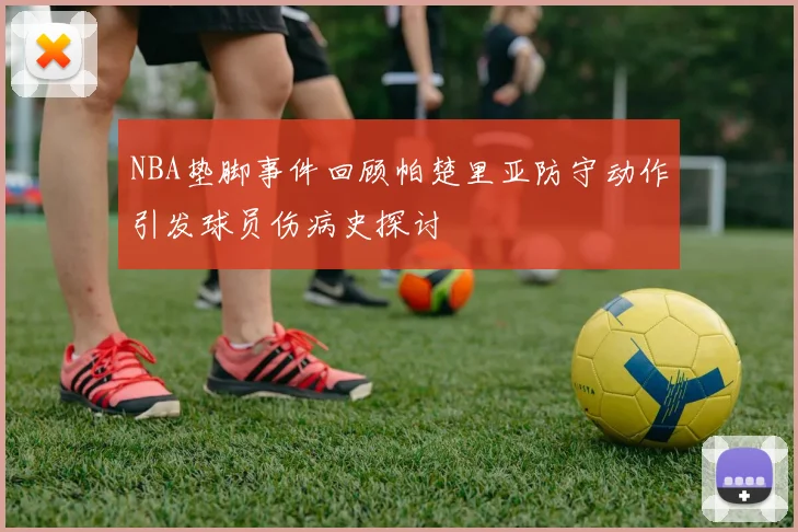 NBA垫脚事件回顾帕楚里亚防守动作引发球员伤病史探讨