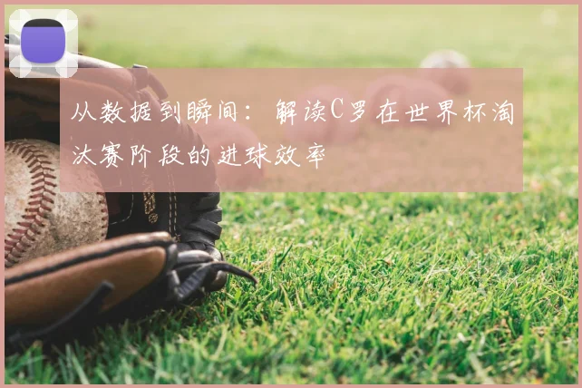 从数据到瞬间：解读C罗在世界杯淘汰赛阶段的进球效率