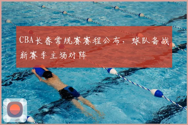 CBA长春常规赛赛程公布,球队备战新赛季主场对阵