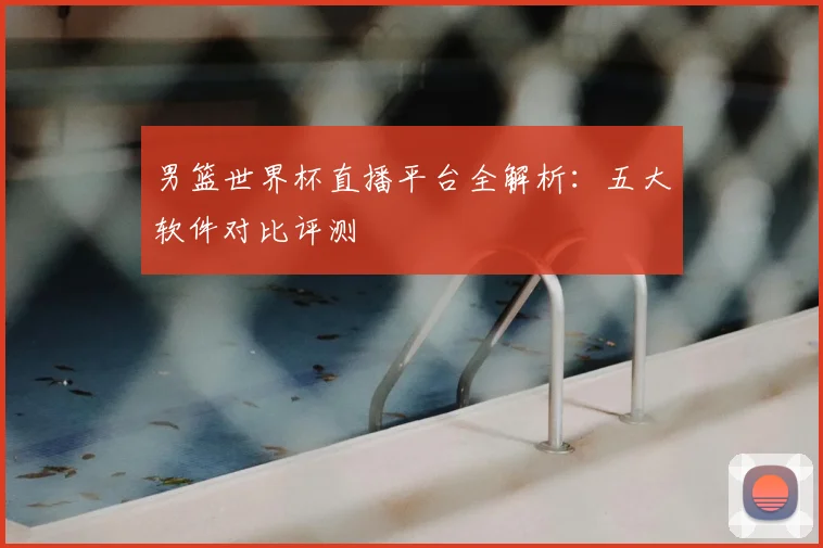 男篮世界杯直播平台全解析：五大软件对比评测