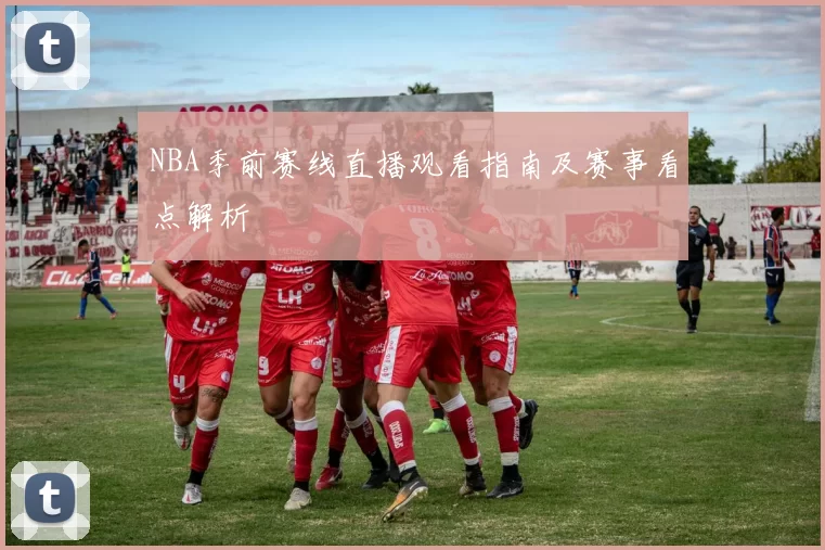NBA季前赛线直播观看指南及赛事看点解析