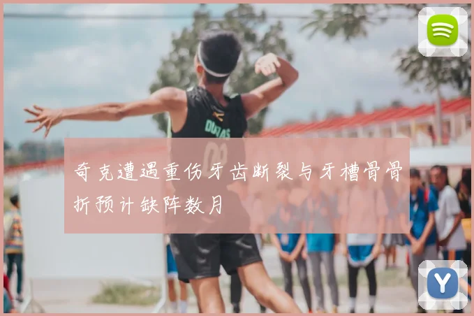 奇克遭遇重伤牙齿断裂与牙槽骨骨折预计缺阵数月