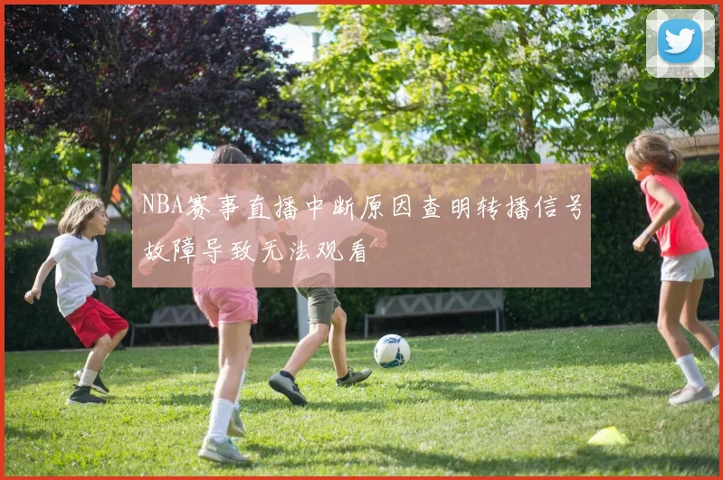NBA赛事直播中断原因查明转播信号故障导致无法观看