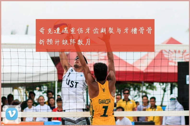 奇克遭遇重伤牙齿断裂与牙槽骨骨折预计缺阵数月
