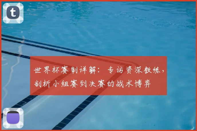 世界杯赛制详解:专访资深教练,剖析小组赛到决赛的战术博弈