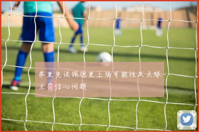 弗里克谈佩德里上场可能性及点球主罚信心问题