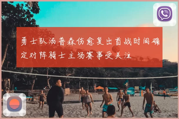 勇士队汤普森伤愈复出首战时间确定对阵骑士主场赛事受关注