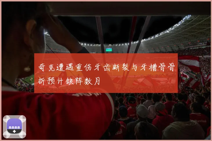 奇克遭遇重伤牙齿断裂与牙槽骨骨折预计缺阵数月