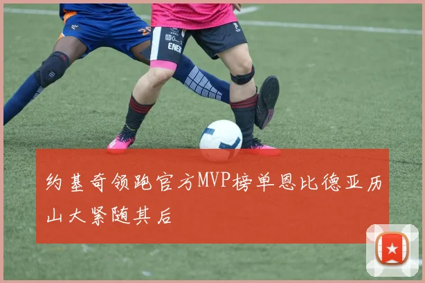 约基奇领跑官方MVP榜单恩比德亚历山大紧随其后