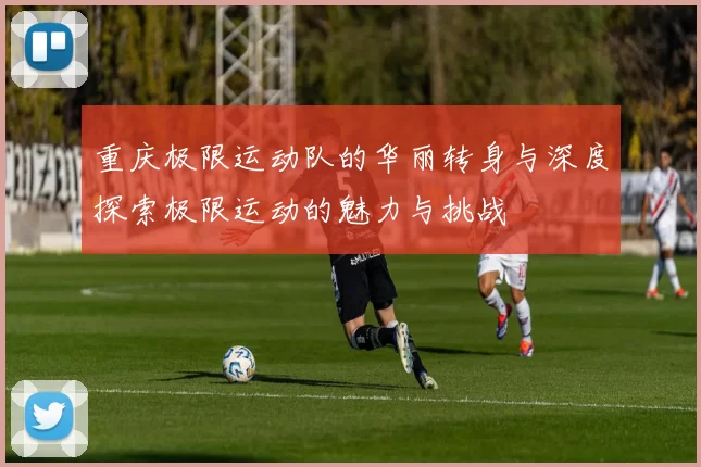 重庆极限运动队的华丽转身与深度探索极限运动的魅力与挑战