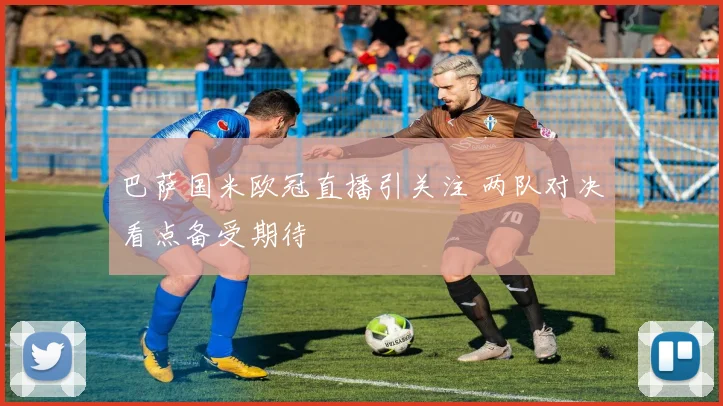 巴萨国米欧冠直播引关注 两队对决看点备受期待