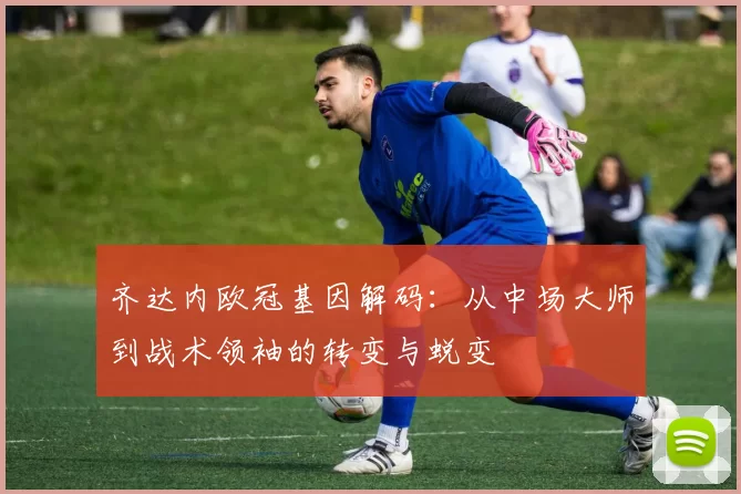 齐达内欧冠基因解码：从中场大师到战术领袖的转变与蜕变