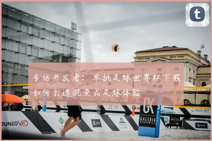 专访开发者:单挑足球世界杯下载如何打造沉浸式足球体验