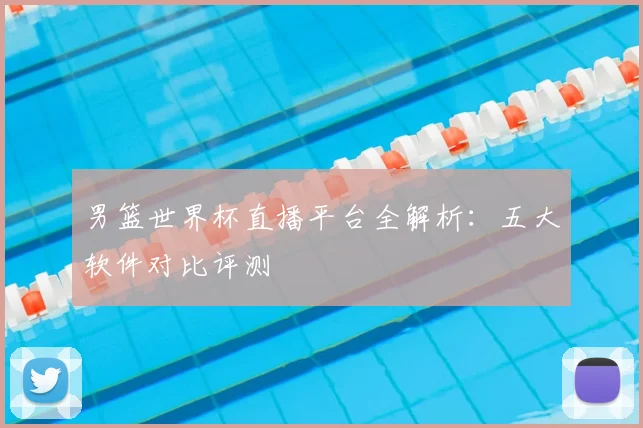 男篮世界杯直播平台全解析:五大软件对比评测
