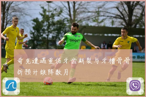 奇克遭遇重伤牙齿断裂与牙槽骨骨折预计缺阵数月
