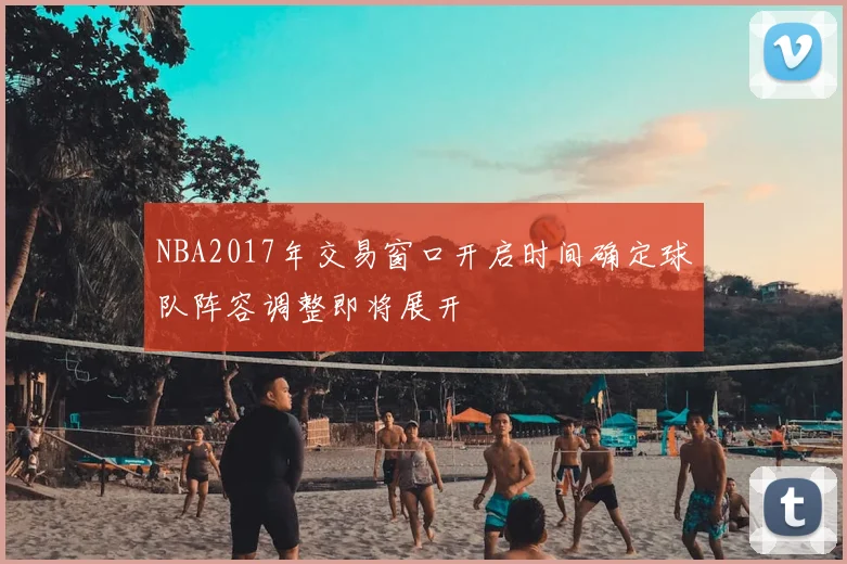 NBA2017年交易窗口开启时间确定球队阵容调整即将展开