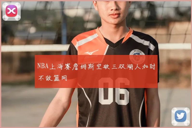 NBA上海赛詹姆斯空砍三双湖人加时不敌篮网