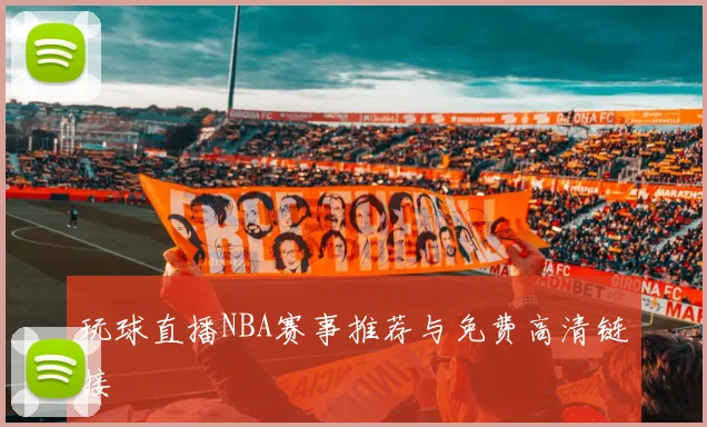 玩球直播NBA赛事推荐与免费高清链接