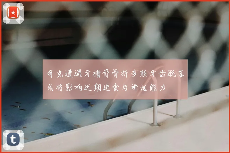 奇克遭遇牙槽骨骨折多颗牙齿脱落或将影响近期进食与讲话能力