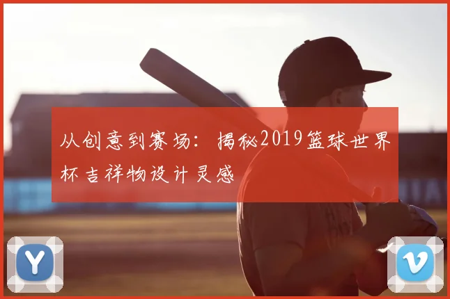 从创意到赛场:揭秘2019篮球世界杯吉祥物设计灵感