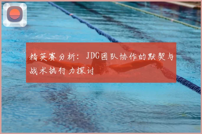 精英赛分析：JDG团队协作的默契与战术执行力探讨