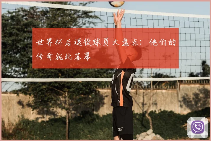 世界杯后退役球员大盘点:他们的传奇就此落幕