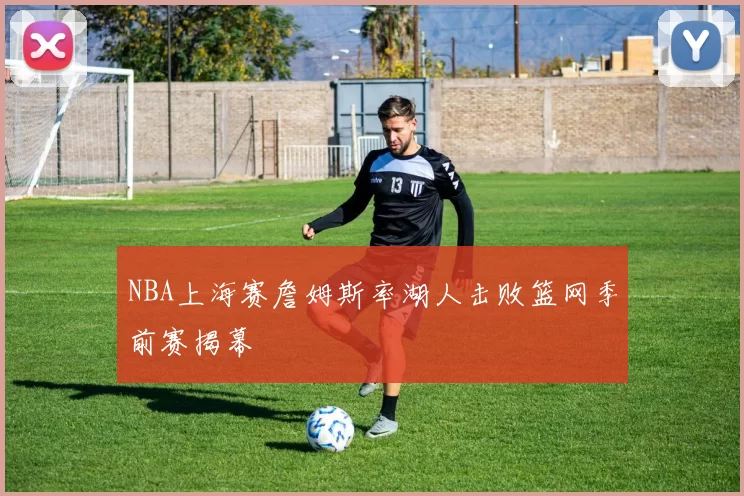 NBA上海赛詹姆斯率湖人击败篮网季前赛揭幕