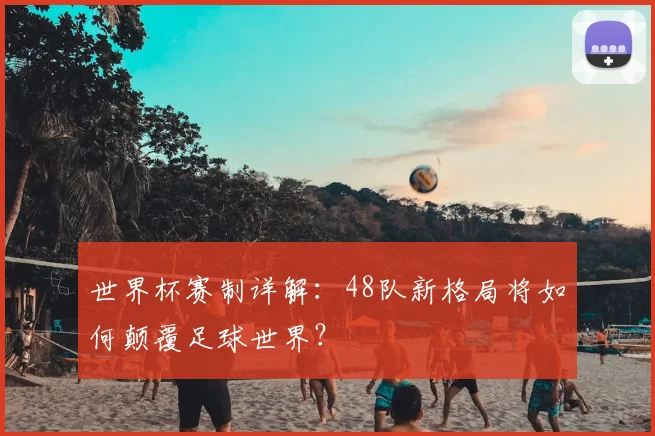 世界杯赛制详解：48队新格局将如何颠覆足球世界？