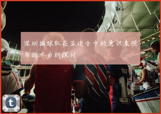 深圳排球队在亚运会中的意识表现与战术分析探讨