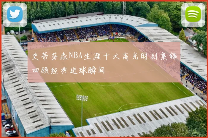 史蒂芬森NBA生涯十大高光时刻集锦回顾经典进球瞬间