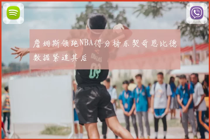 詹姆斯领跑NBA得分榜东契奇恩比德数据紧追其后