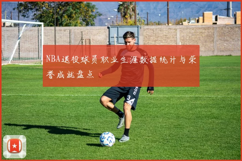 NBA退役球员职业生涯数据统计与荣誉成就盘点