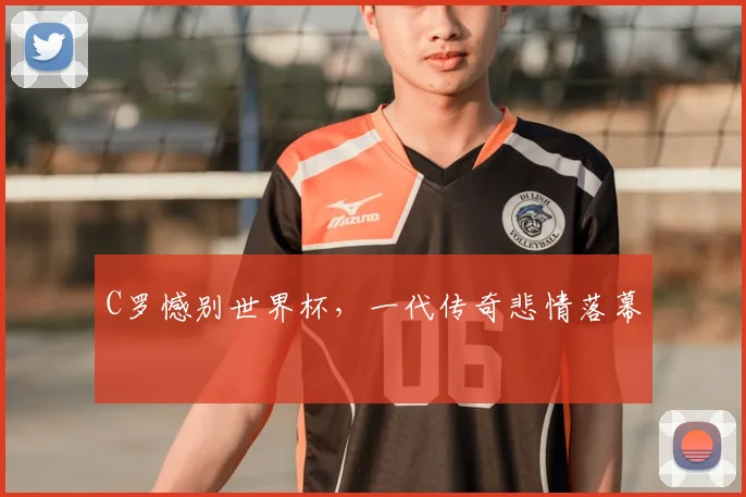 C罗憾别世界杯，一代传奇悲情落幕