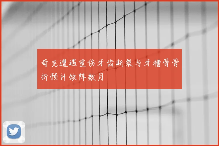 奇克遭遇重伤牙齿断裂与牙槽骨骨折预计缺阵数月