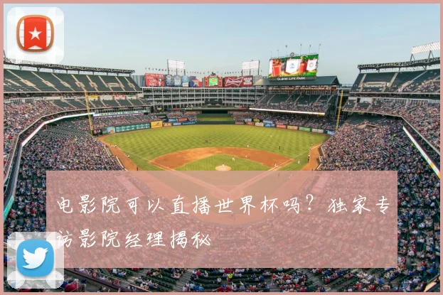 电影院可以直播世界杯吗？独家专访影院经理揭秘