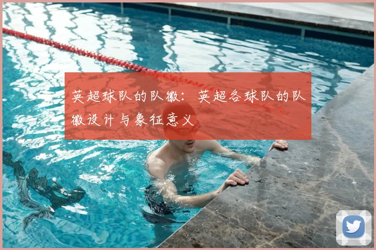 英超球队的队徽：英超各球队的队徽设计与象征意义