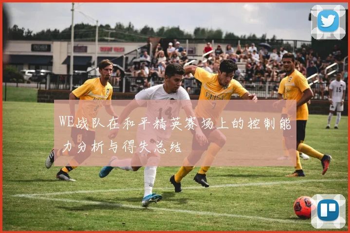 WE战队在和平精英赛场上的控制能力分析与得失总结