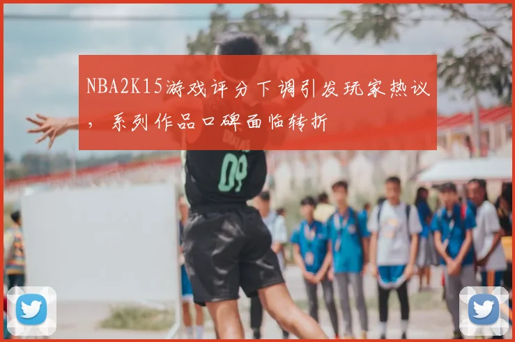 NBA2K15游戏评分下调引发玩家热议，系列作品口碑面临转折