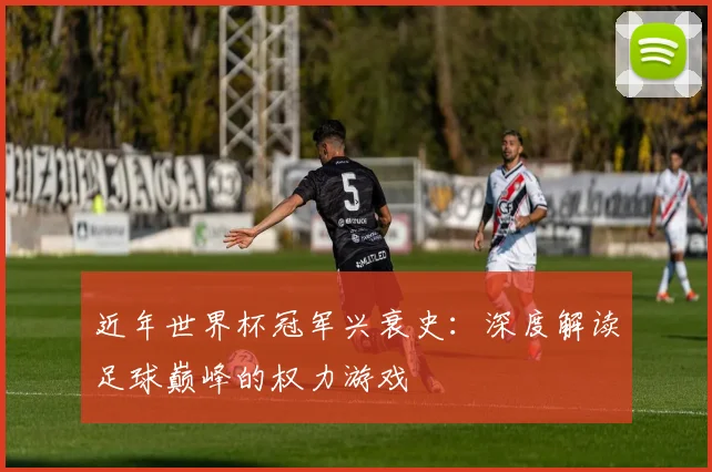 近年世界杯冠军兴衰史：深度解读足球巅峰的权力游戏