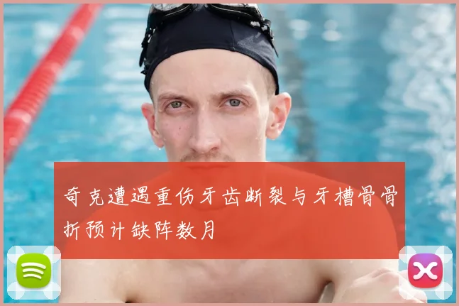 奇克遭遇重伤牙齿断裂与牙槽骨骨折预计缺阵数月