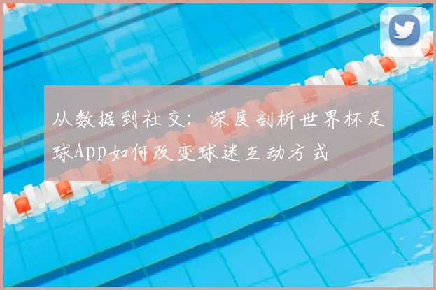 从数据到社交：深度剖析世界杯足球App如何改变球迷互动方式