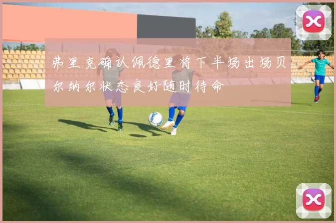 弗里克确认佩德里将下半场出场贝尔纳尔状态良好随时待命