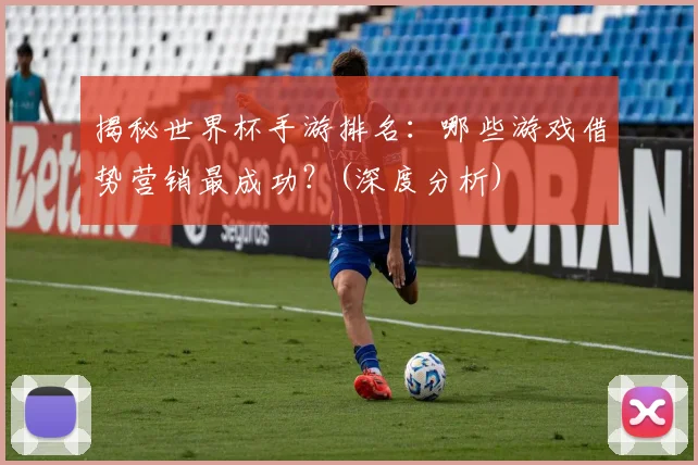 揭秘世界杯手游排名:哪些游戏借势营销最成功?(深度分析)