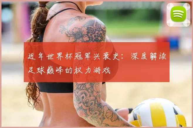 近年世界杯冠军兴衰史：深度解读足球巅峰的权力游戏